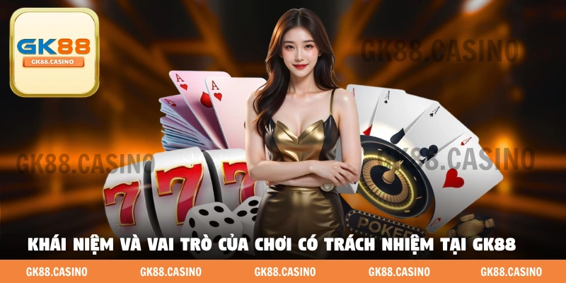 Khái niệm và vai trò của chơi có trách nhiệm tại GK88