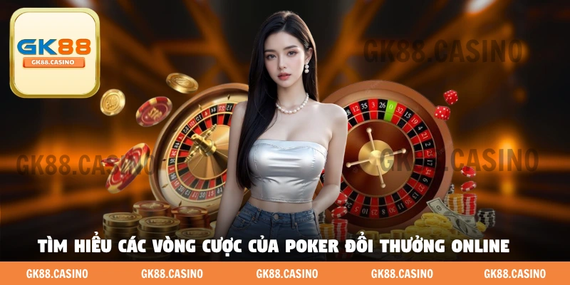Tìm hiểu các vòng cược của Poker đổi thưởng online