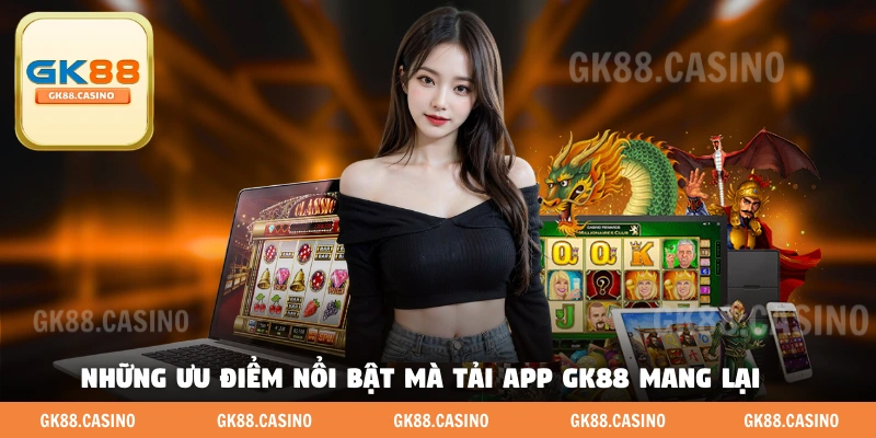 Những ưu điểm nổi bật mà tải app GK88 mang lại