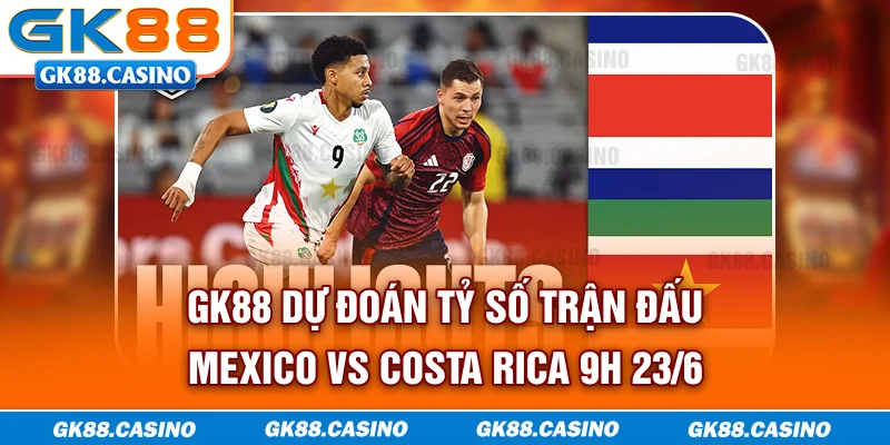GK88 dự đoán tỷ số trận đấu Mexico vs Costa Rica 9h 23/6