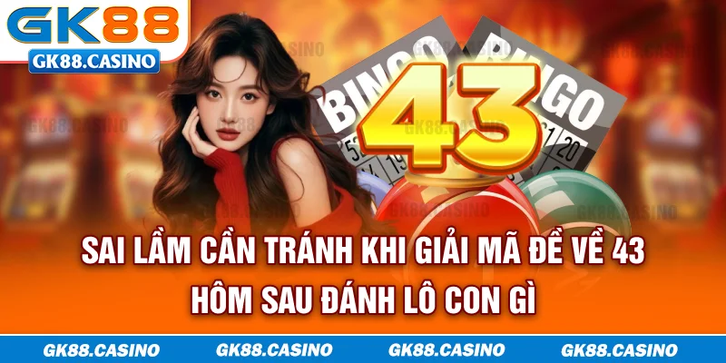 Sai lầm cần tránh khi giải mã đề về 43 hôm sau đánh lô con gì
