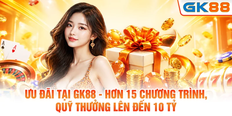 Ưu đãi tại Gk88 - hơn 15 chương trình, quỹ thưởng lên đến 10 tỷ